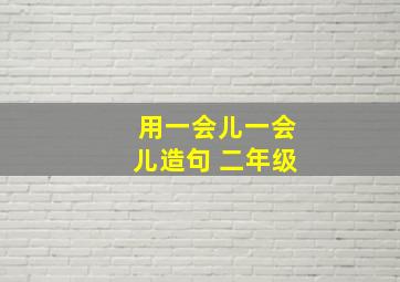 用一会儿一会儿造句 二年级